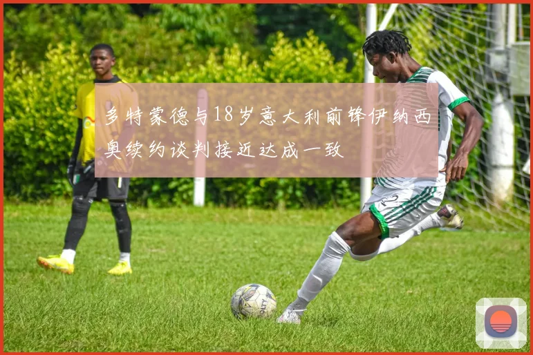 多特蒙德与18岁意大利前锋伊纳西奥续约谈判接近达成一致