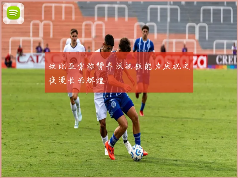 坎比亚索称赞齐沃执教能力庆祝之夜漫长而辉煌