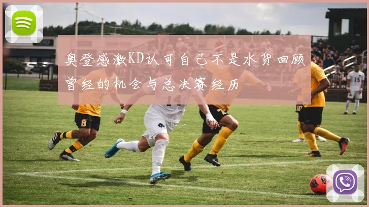 奥登感激KD认可自己不是水货回顾曾经的机会与总决赛经历