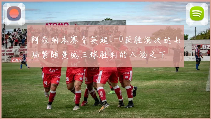阿森纳本赛季英超1-0获胜场次达七场紧随曼城三球胜利的八场之下