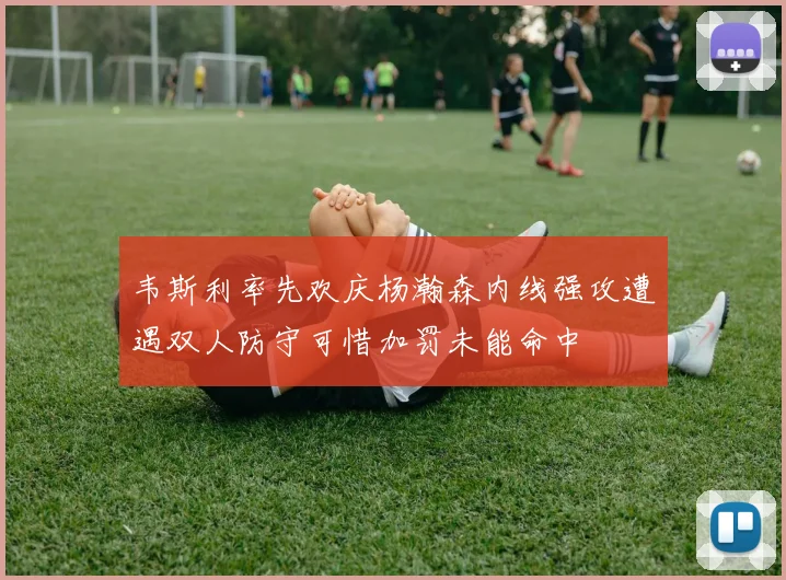 韦斯利率先欢庆杨瀚森内线强攻遭遇双人防守可惜加罚未能命中