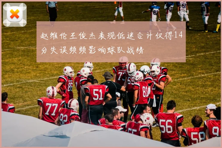 赵维伦王俊杰表现低迷合计仅得14分失误频频影响球队战绩