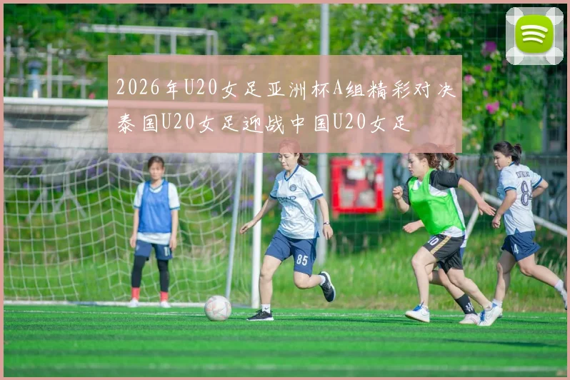 2026年U20女足亚洲杯A组精彩对决泰国U20女足迎战中国U20女足