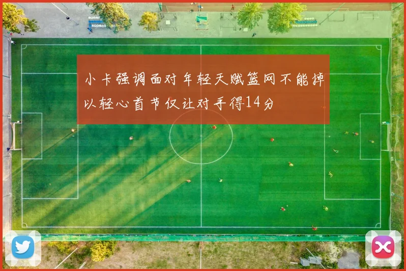 小卡强调面对年轻天赋篮网不能掉以轻心首节仅让对手得14分
