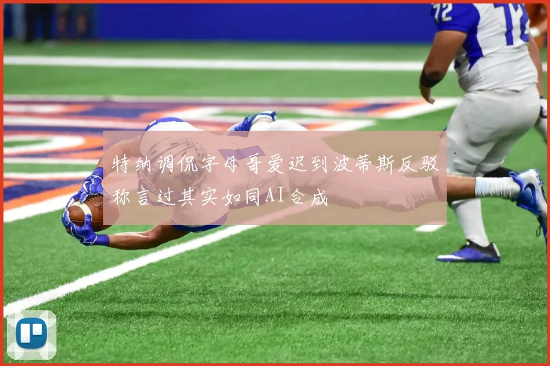 特纳调侃字母哥爱迟到波蒂斯反驳称言过其实如同AI合成