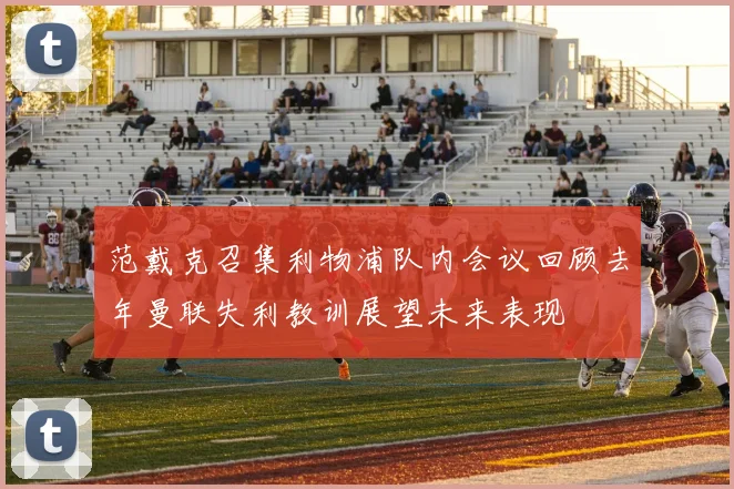 范戴克召集利物浦队内会议回顾去年曼联失利教训展望未来表现