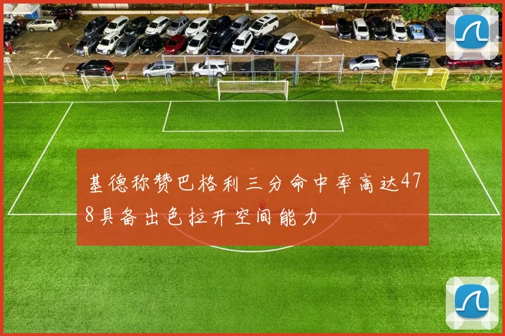 基德称赞巴格利三分命中率高达478具备出色拉开空间能力