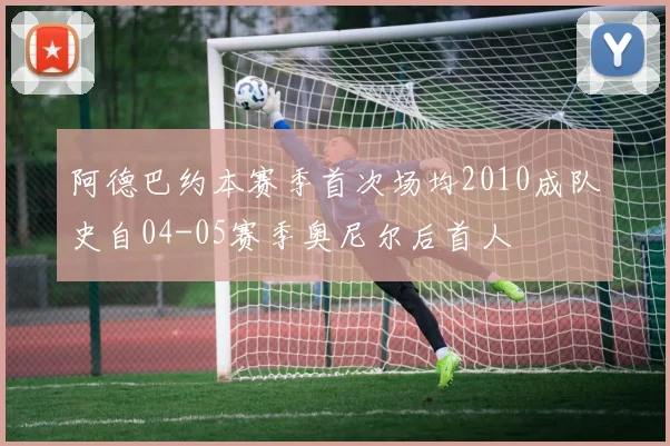 阿德巴约本赛季首次场均2010成队史自04-05赛季奥尼尔后首人