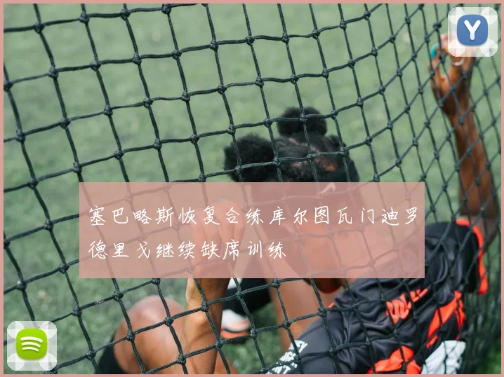 塞巴略斯恢复合练库尔图瓦门迪罗德里戈继续缺席训练