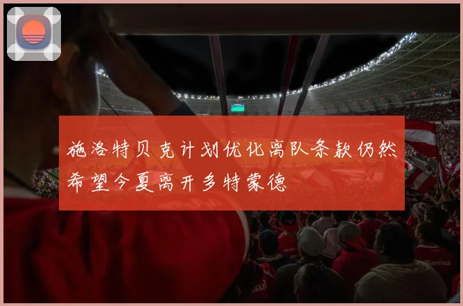 施洛特贝克计划优化离队条款仍然希望今夏离开多特蒙德