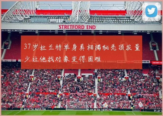 37岁杜兰特单身真相揭秘秃顶发量少让他找对象变得困难