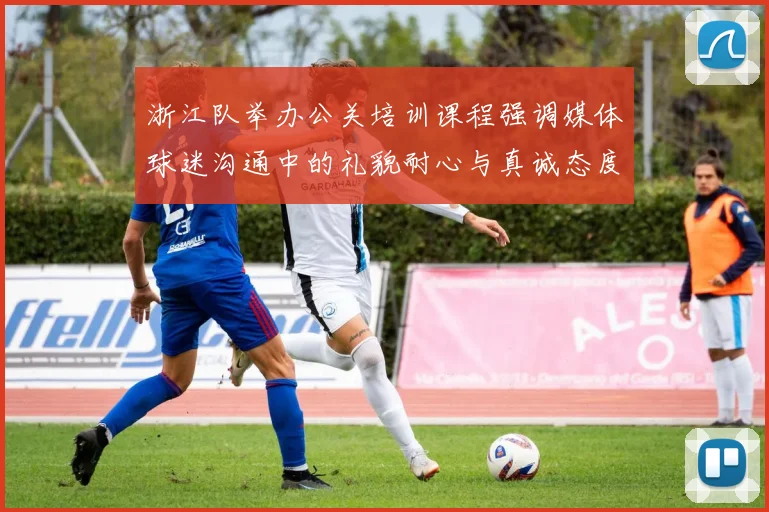 浙江队举办公关培训课程强调媒体球迷沟通中的礼貌耐心与真诚态度