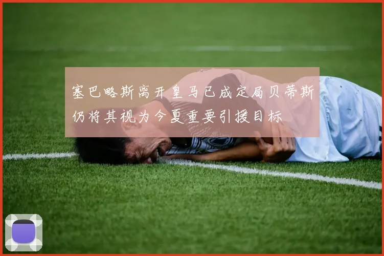 塞巴略斯离开皇马已成定局贝蒂斯仍将其视为今夏重要引援目标