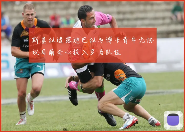 斯基拉透露迪巴拉与博卡青年无协议目前全心投入罗马队伍
