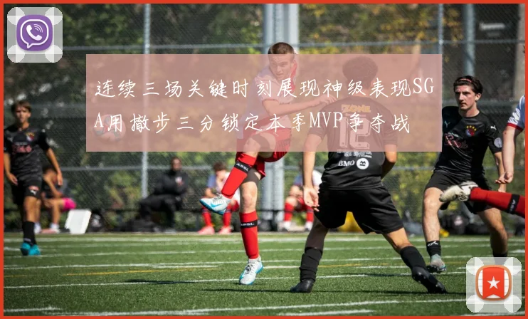 连续三场关键时刻展现神级表现SGA用撤步三分锁定本季MVP争夺战