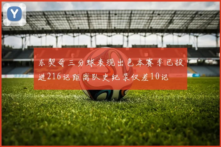 东契奇三分球表现出色本赛季已投进216记距离队史纪录仅差10记