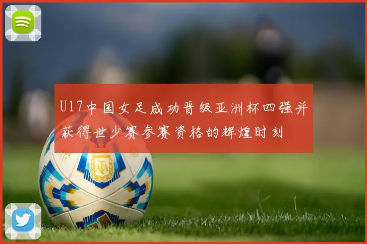 U17中国女足成功晋级亚洲杯四强并获得世少赛参赛资格的辉煌时刻