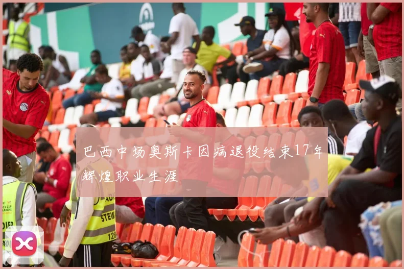 巴西中场奥斯卡因病退役结束17年辉煌职业生涯