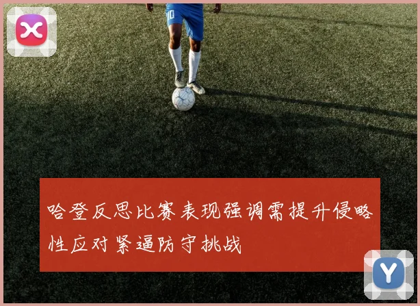 哈登反思比赛表现强调需提升侵略性应对紧逼防守挑战