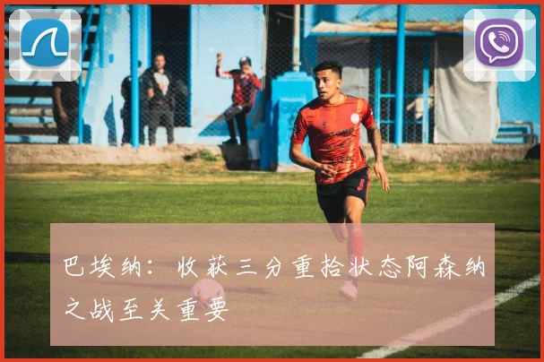 巴埃纳：收获三分重拾状态阿森纳之战至关重要
