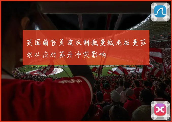 英国前官员建议制裁曼城老板曼苏尔以应对苏丹冲突影响