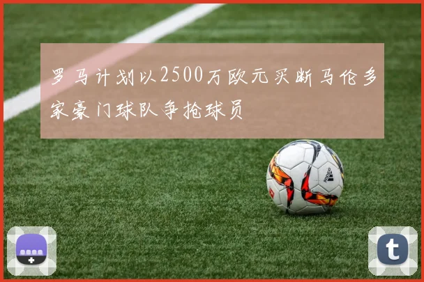 罗马计划以2500万欧元买断马伦多家豪门球队争抢球员