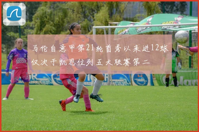 马伦自意甲第21轮首秀以来进12球仅次于凯恩位列五大联赛第二