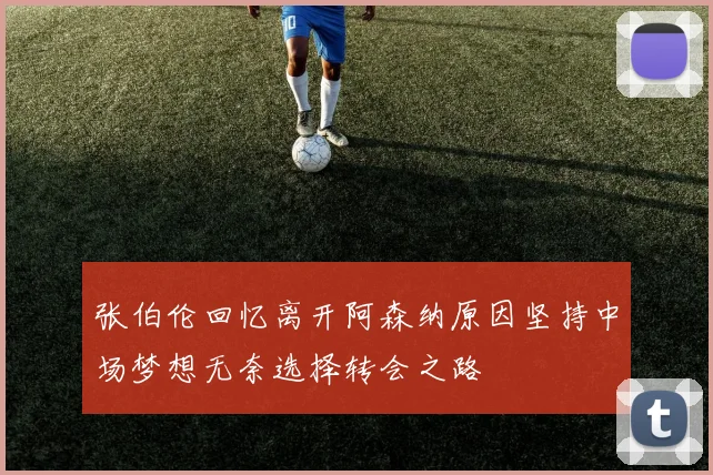 张伯伦回忆离开阿森纳原因坚持中场梦想无奈选择转会之路