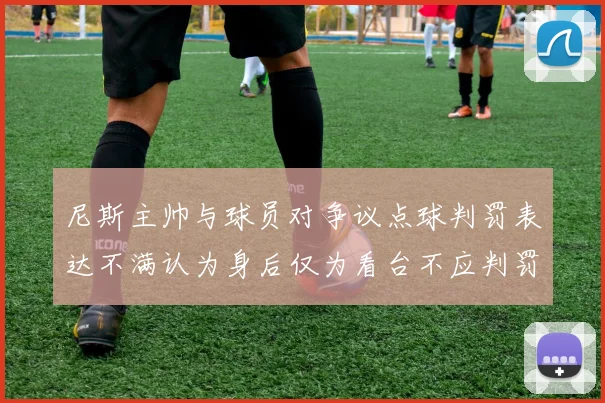 尼斯主帅与球员对争议点球判罚表达不满认为身后仅为看台不应判罚点球