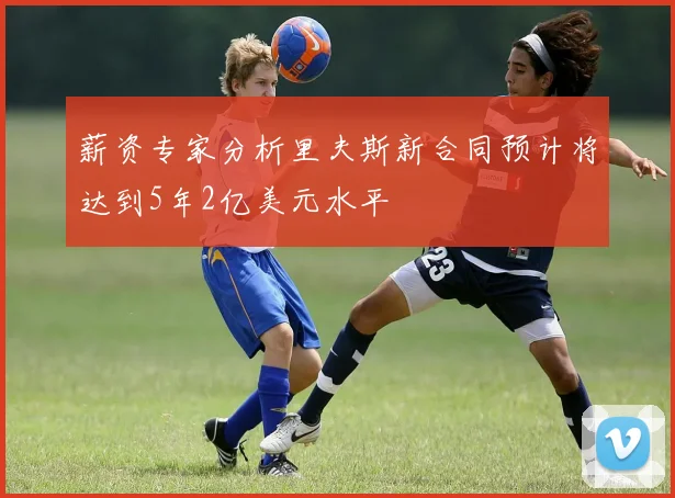 薪资专家分析里夫斯新合同预计将达到5年2亿美元水平