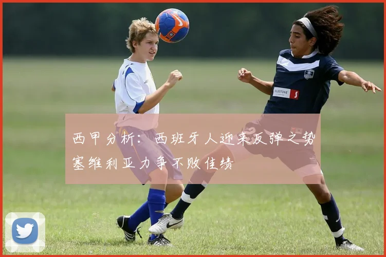 西甲分析：西班牙人迎来反弹之势塞维利亚力争不败佳绩