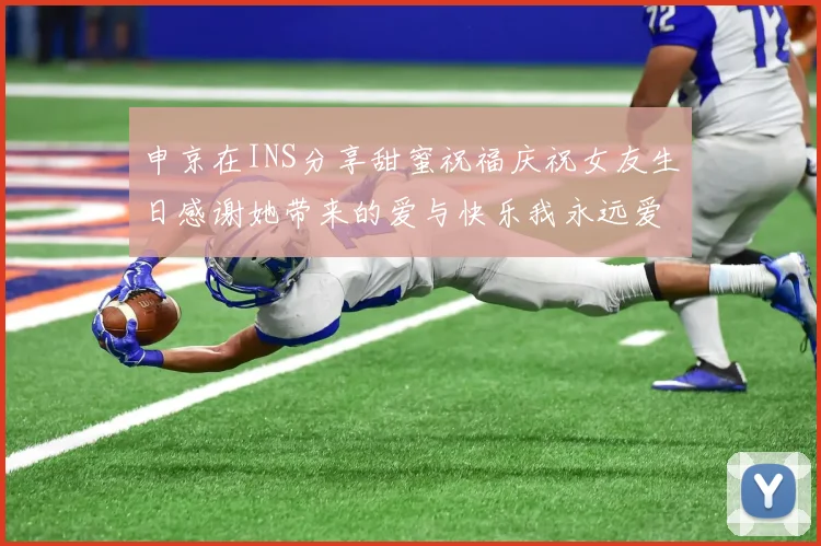 申京在INS分享甜蜜祝福庆祝女友生日感谢她带来的爱与快乐我永远爱你