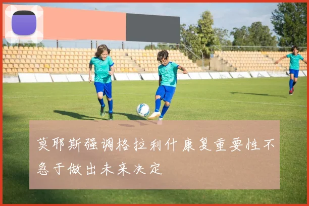 莫耶斯强调格拉利什康复重要性不急于做出未来决定
