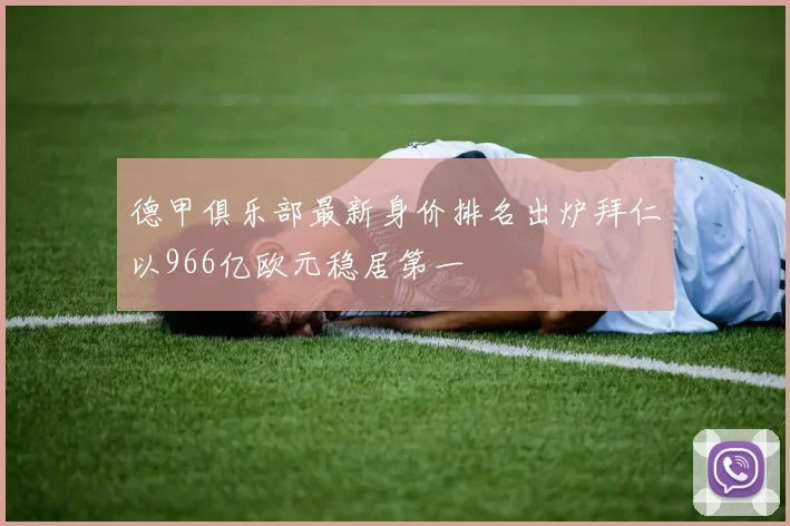 德甲俱乐部最新身价排名出炉拜仁以966亿欧元稳居第一