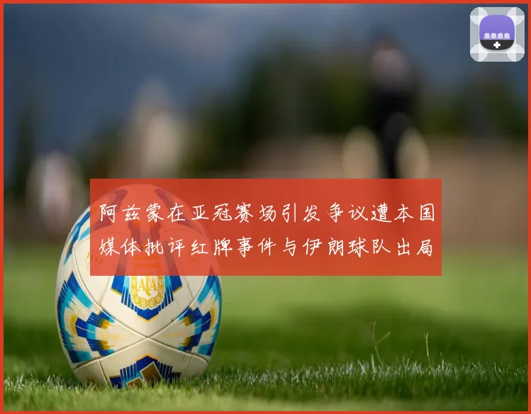阿兹蒙在亚冠赛场引发争议遭本国媒体批评红牌事件与伊朗球队出局相关