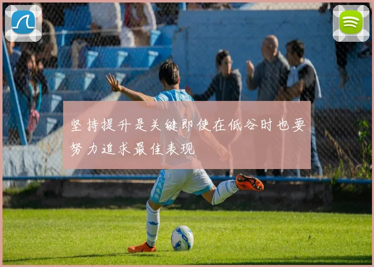 坚持提升是关键即使在低谷时也要努力追求最佳表现