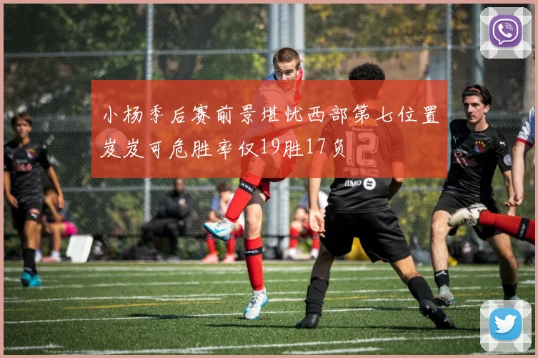 小杨季后赛前景堪忧西部第七位置岌岌可危胜率仅19胜17负