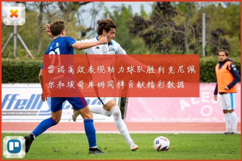 雷诺高效表现助力球队胜利克尼佩尔和埃奇库姆同样贡献精彩数据