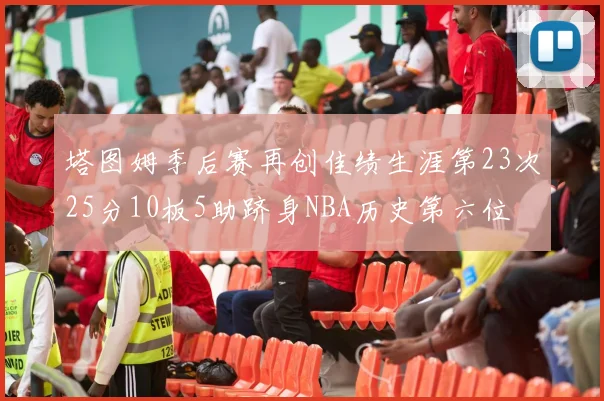 塔图姆季后赛再创佳绩生涯第23次25分10板5助跻身NBA历史第六位