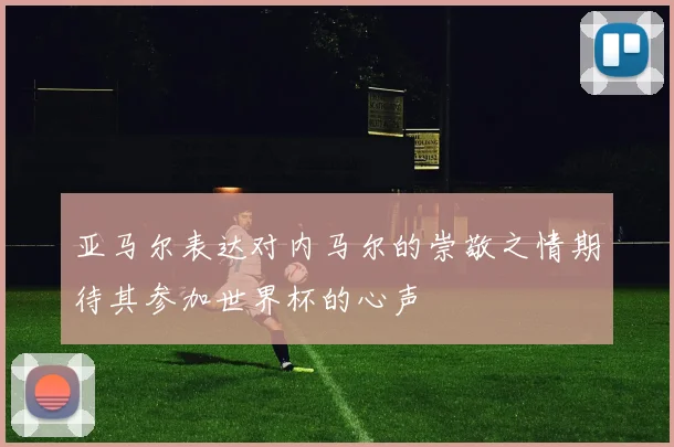 亚马尔表达对内马尔的崇敬之情期待其参加世界杯的心声