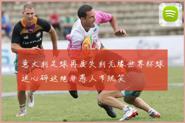 意大利足球再度失利无缘世界杯球迷心碎这绝非愚人节玩笑