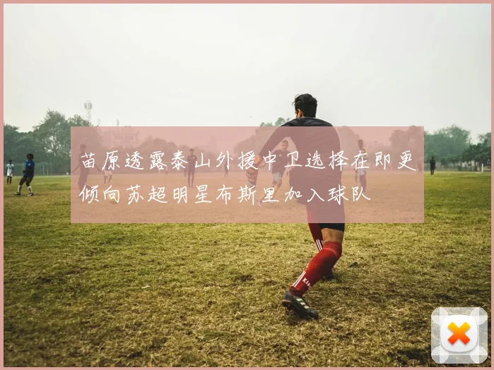 苗原透露泰山外援中卫选择在即更倾向苏超明星布斯里加入球队