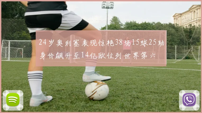 24岁奥利塞表现惊艳38场15球25助身价飙升至14亿欧位列世界第六