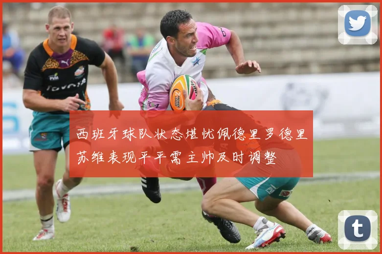 西班牙球队状态堪忧佩德里罗德里苏维表现平平需主帅及时调整