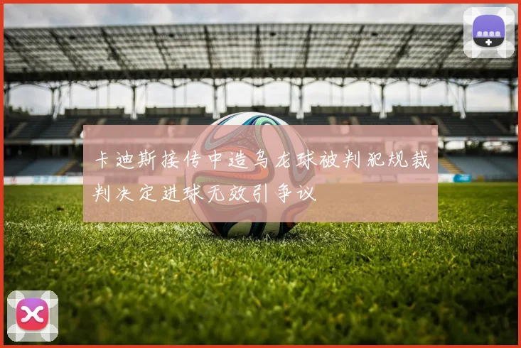 卡迪斯接传中造乌龙球被判犯规裁判决定进球无效引争议